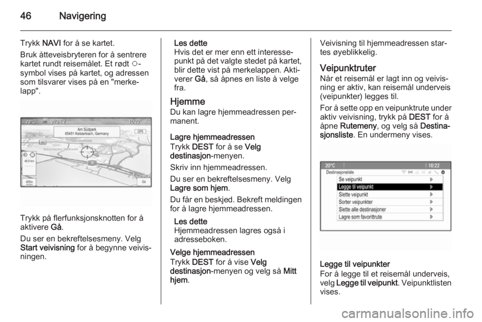 OPEL MERIVA 2015.5 Brukerhåndbok for infotainmentsystem 46Navigering
Trykk NAVI for å se kartet.
Bruk åtteveisbryteren for å sentrere
kartet rundt reisemålet. Et rødt v-
symbol vises på kartet, og adressen som tilsvarer vises på en "merke‐ la OPEL MERIVA 2015.5 Brukerhåndbok for infotainmentsystem 46Navigering
Trykk NAVI for å se kartet.
Bruk åtteveisbryteren for å sentrere
kartet rundt reisemålet. Et rødt v-
symbol vises på kartet, og adressen som tilsvarer vises på en "merke‐ la