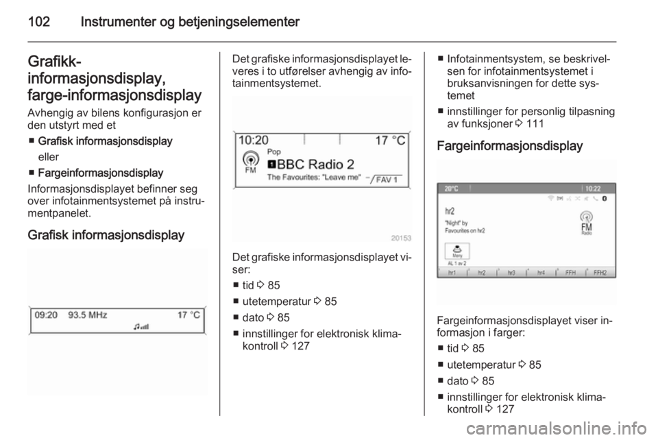 OPEL MERIVA 2015.5  Instruksjonsbok 102Instrumenter og betjeningselementerGrafikk-
informasjonsdisplay,
farge-informasjonsdisplay Avhengig av bilens konfigurasjon er
den utstyrt med et
■ Grafisk informasjonsdisplay
eller
■ Fargeinfo