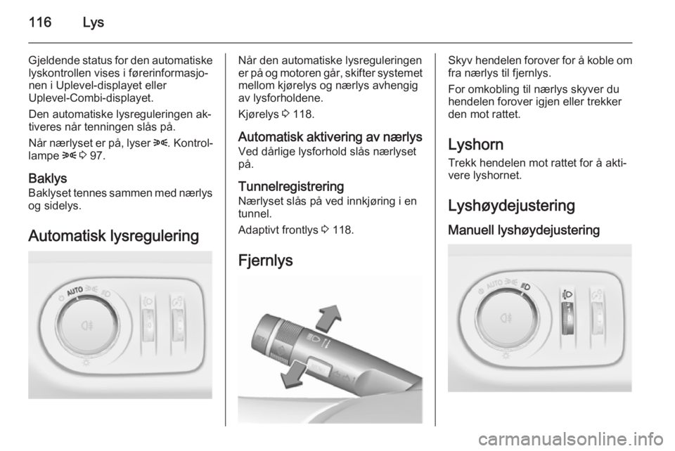 OPEL MERIVA 2015.5  Instruksjonsbok 116Lys
Gjeldende status for den automatiskelyskontrollen vises i førerinformasjo‐
nen i Uplevel-displayet eller
Uplevel-Combi-displayet.
Den automatiske lysreguleringen ak‐
tiveres når tenningen