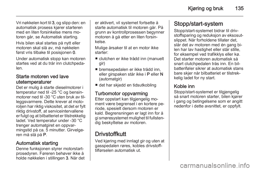 OPEL MERIVA 2015.5  Instruksjonsbok Kjøring og bruk135
Vri nøkkelen kort til 3, og slipp den: en
automatisk prosess kjører starteren
med en liten forsinkelse mens mo‐
toren går, se Automatisk starting.
Hvis bilen skal startes på 