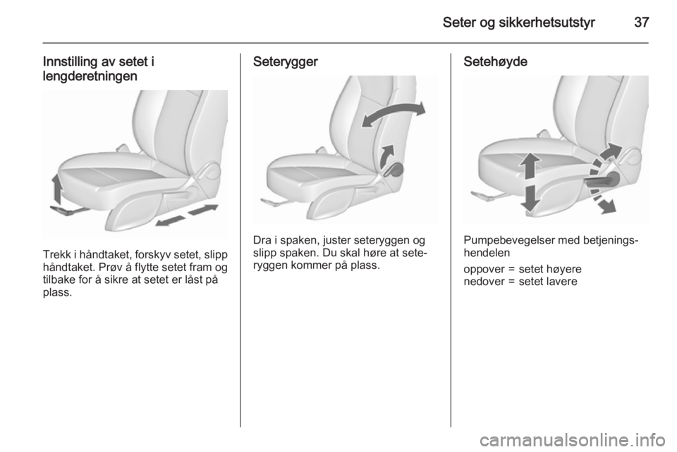 OPEL MERIVA 2015.5  Instruksjonsbok Seter og sikkerhetsutstyr37
Innstilling av setet ilengderetningen
Trekk i håndtaket, forskyv setet, slipp
håndtaket. Prøv å flytte setet fram og tilbake for å sikre at setet er låst på
plass.
S