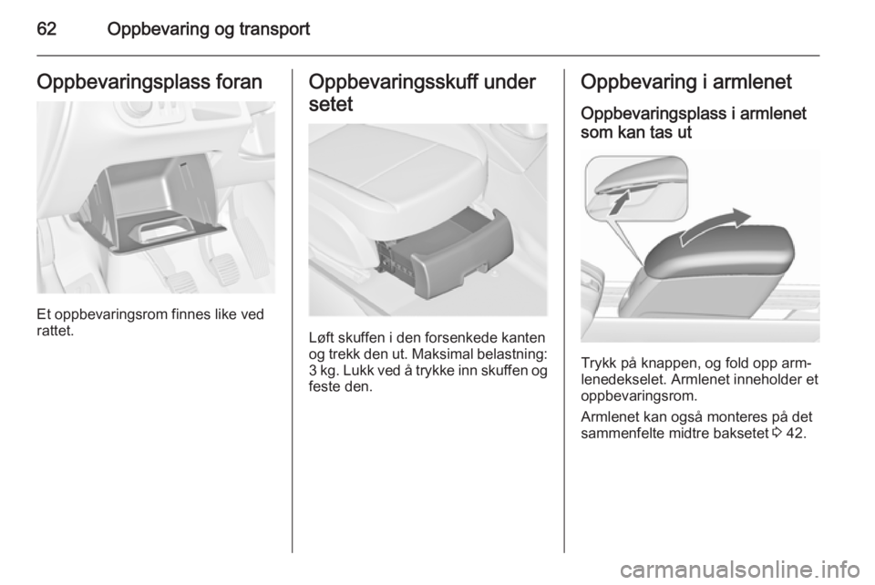 OPEL MERIVA 2015.5  Instruksjonsbok 62Oppbevaring og transportOppbevaringsplass foran
Et oppbevaringsrom finnes like ved
rattet.
Oppbevaringsskuff under
setet
Løft skuffen i den forsenkede kanten
og trekk den ut. Maksimal belastning:
3