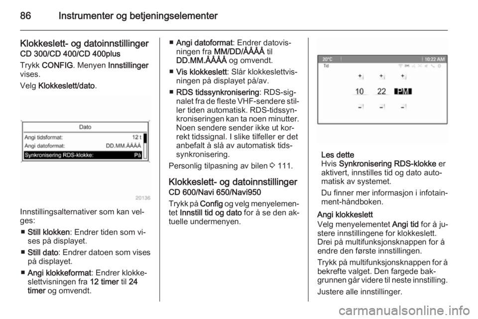OPEL MERIVA 2015.5  Instruksjonsbok 86Instrumenter og betjeningselementer
Klokkeslett- og datoinnstillinger
CD 300/CD 400/CD 400plus
Trykk  CONFIG . Menyen  Innstillinger
vises.
Velg  Klokkeslett/dato .
Innstillingsalternativer som kan 
