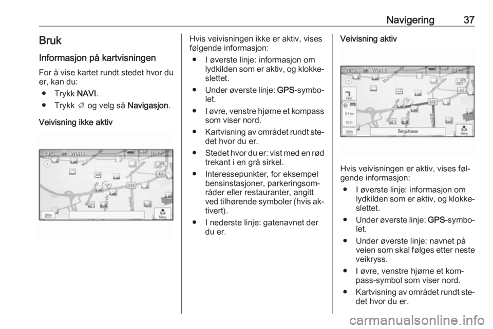 OPEL MERIVA 2016  Brukerhåndbok for infotainmentsystem Navigering37BrukInformasjon på kartvisningen
For å vise kartet rundt stedet hvor du
er, kan du:
● Trykk  NAVI.
● Trykk  ; og velg så  Navigasjon.
Veivisning ikke aktivHvis veivisningen ikke er 