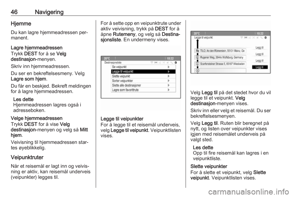 OPEL MERIVA 2016  Brukerhåndbok for infotainmentsystem 46NavigeringHjemmeDu kan lagre hjemmeadressen per‐
manent.
Lagre hjemmeadressen
Trykk  DEST for å se  Velg
destinasjon -menyen.
Skriv inn hjemmeadressen.
Du ser en bekreftelsesmeny. Velg
Lagre som 