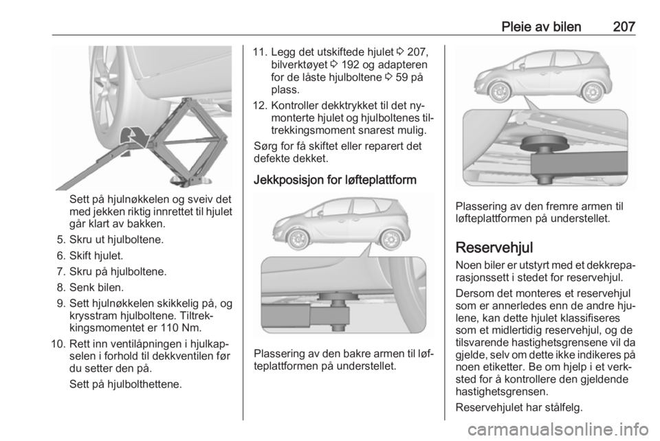 OPEL MERIVA 2016  Instruksjonsbok Pleie av bilen207
Sett på hjulnøkkelen og sveiv det
med jekken riktig innrettet til hjulet
går klart av bakken.
5. Skru ut hjulboltene.
6. Skift hjulet.
7. Skru på hjulboltene.
8. Senk bilen.
9. S