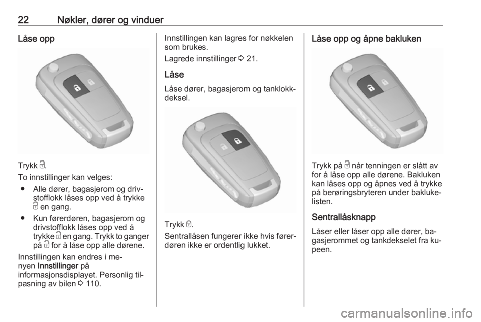 OPEL MERIVA 2016  Instruksjonsbok 22Nøkler, dører og vinduerLåse opp
Trykk c.
To innstillinger kan velges: ● Alle dører, bagasjerom og driv‐ stofflokk låses opp ved å trykke
c  en gang.
● Kun førerdøren, bagasjerom og dr