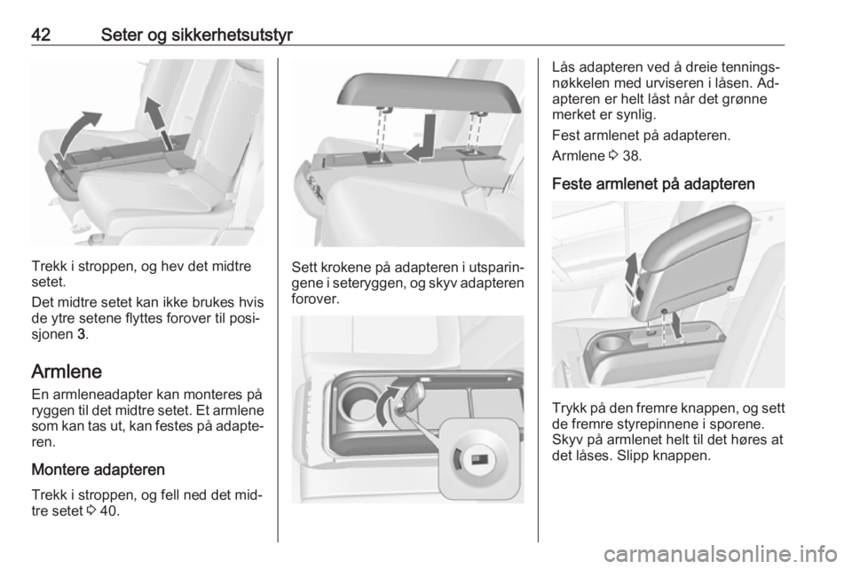 OPEL MERIVA 2016  Instruksjonsbok 42Seter og sikkerhetsutstyr
Trekk i stroppen, og hev det midtre
setet.
Det midtre setet kan ikke brukes hvis
de ytre setene flyttes forover til posi‐
sjonen  3.
Armlene
En armleneadapter kan montere