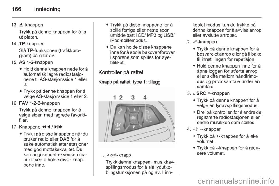 OPEL MOKKA 2014  Brukerhåndbok for infotainmentsystem 166Innledning
13.R-knappen
Trykk på denne knappen for å ta
ut platen.
14. TP-knappen
Slå  TP-funksjonen (trafikkpro‐
gram) på eller av.
15. AS 1-2 -knappen
◆ Hold denne knappen nede for å
aut