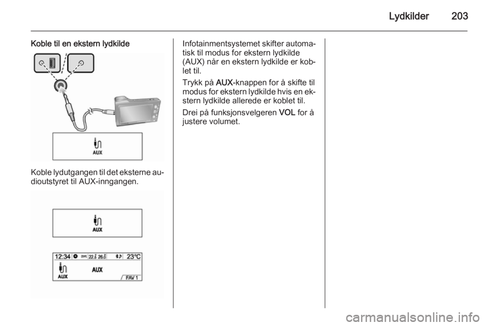 OPEL MOKKA 2014 Brukerhåndbok for infotainmentsystem Lydkilder203
Koble til en ekstern lydkilde
Koble lydutgangen til det eksterne au‐
dioutstyret til AUX-inngangen.
Infotainmentsystemet skifter automa‐ tisk til modus for ekstern lydkilde
(AUX) når OPEL MOKKA 2014 Brukerhåndbok for infotainmentsystem Lydkilder203
Koble til en ekstern lydkilde
Koble lydutgangen til det eksterne au‐
dioutstyret til AUX-inngangen.
Infotainmentsystemet skifter automa‐ tisk til modus for ekstern lydkilde
(AUX) når