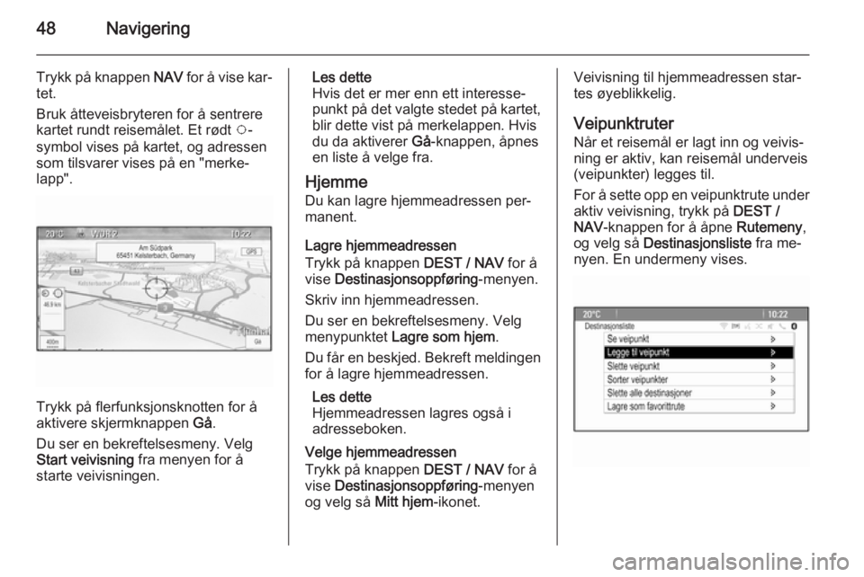 OPEL MOKKA 2014 Brukerhåndbok for infotainmentsystem 48Navigering
Trykk på knappen NAV for å vise kar‐
tet.
Bruk åtteveisbryteren for å sentrere
kartet rundt reisemålet. Et rødt v-
symbol vises på kartet, og adressen som tilsvarer vises på en OPEL MOKKA 2014 Brukerhåndbok for infotainmentsystem 48Navigering
Trykk på knappen NAV for å vise kar‐
tet.
Bruk åtteveisbryteren for å sentrere
kartet rundt reisemålet. Et rødt v-
symbol vises på kartet, og adressen som tilsvarer vises på en