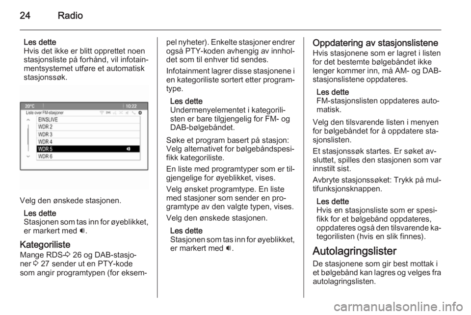 OPEL MOKKA 2014.5 Brukerhåndbok for infotainmentsystem 24Radio
Les dette
Hvis det ikke er blitt opprettet noen
stasjonsliste på forhånd, vil infotain‐
mentsystemet utføre et automatisk
stasjonssøk.
Velg den ønskede stasjonen.
Les dette
Stasjonen so OPEL MOKKA 2014.5 Brukerhåndbok for infotainmentsystem 24Radio
Les dette
Hvis det ikke er blitt opprettet noen
stasjonsliste på forhånd, vil infotain‐
mentsystemet utføre et automatisk
stasjonssøk.
Velg den ønskede stasjonen.
Les dette
Stasjonen so