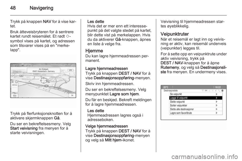 OPEL MOKKA 2014.5 Brukerhåndbok for infotainmentsystem 48Navigering
Trykk på knappen NAV for å vise kar‐
tet.
Bruk åtteveisbryteren for å sentrere
kartet rundt reisemålet. Et rødt v-
symbol vises på kartet, og adressen som tilsvarer vises på en OPEL MOKKA 2014.5 Brukerhåndbok for infotainmentsystem 48Navigering
Trykk på knappen NAV for å vise kar‐
tet.
Bruk åtteveisbryteren for å sentrere
kartet rundt reisemålet. Et rødt v-
symbol vises på kartet, og adressen som tilsvarer vises på en
