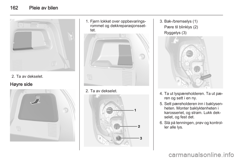 OPEL MOKKA 2014.5  Instruksjonsbok 162Pleie av bilen
2. Ta av dekselet.
Høyre side
1. Fjern lokket over oppbevarings‐ rommet og dekkreparasjonsset‐
tet.
2. Ta av dekselet.
3. Bak-/bremselys (1)
Pære til blinklys (2)
Ryggelys (3)
