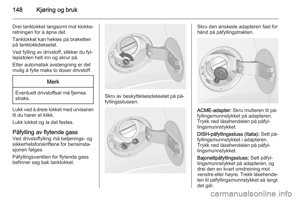 OPEL MOKKA 2015  Instruksjonsbok 148Kjøring og bruk
Drei tanklokket langsomt mot klokke‐retningen for å åpne det.
Tanklokket kan hektes på braketten på tanklokkdekselet.
Ved fylling av drivstoff, stikker du fyl‐
lepistolen h