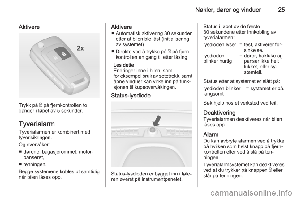 OPEL MOKKA 2015  Instruksjonsbok Nøkler, dører og vinduer25
Aktivere
Trykk på e på fjernkontrollen to
ganger i løpet av 5 sekunder.
Tyverialarm
Tyverialarmen er kombinert med
tyverisikringen.
Og overvåker: ■ dørene, bagasjer