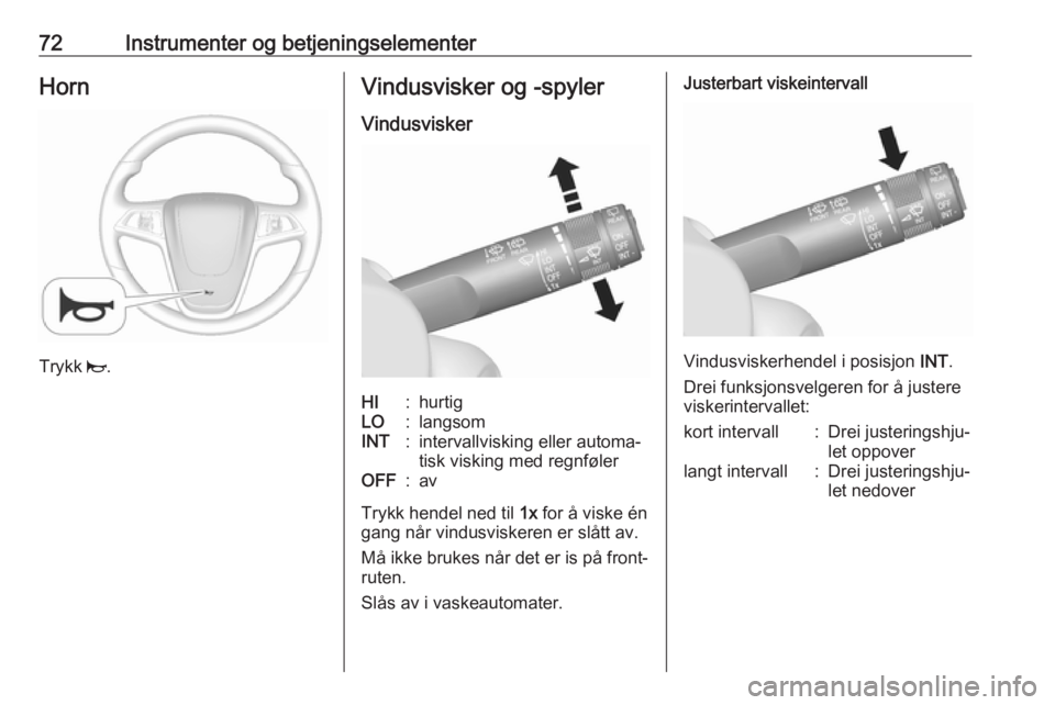OPEL MOKKA 2016  Instruksjonsbok 72Instrumenter og betjeningselementerHorn
Trykk j.
Vindusvisker og -spyler
VindusviskerHI:hurtigLO:langsomINT:intervallvisking eller automa‐
tisk visking med regnfølerOFF:av
Trykk hendel ned til  1