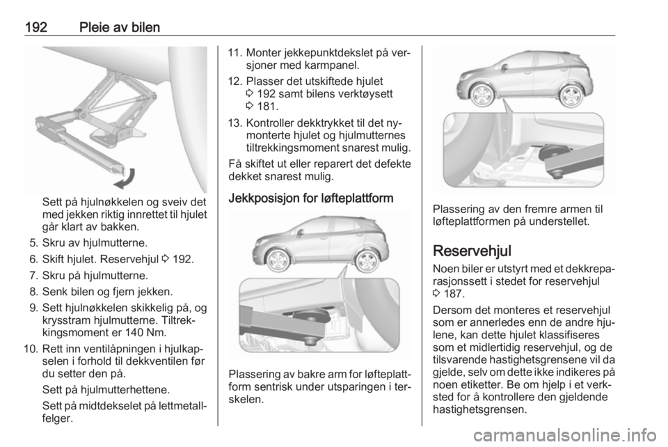 OPEL MOKKA 2016.5 Instruksjonsbok 192Pleie av bilen
Sett på hjulnøkkelen og sveiv det
med jekken riktig innrettet til hjulet
går klart av bakken.
5. Skru av hjulmutterne.
6. Skift hjulet. Reservehjul 3 192.
7. Skru på hjulmuttern OPEL MOKKA 2016.5 Instruksjonsbok 192Pleie av bilen
Sett på hjulnøkkelen og sveiv det
med jekken riktig innrettet til hjulet
går klart av bakken.
5. Skru av hjulmutterne.
6. Skift hjulet. Reservehjul 3 192.
7. Skru på hjulmuttern