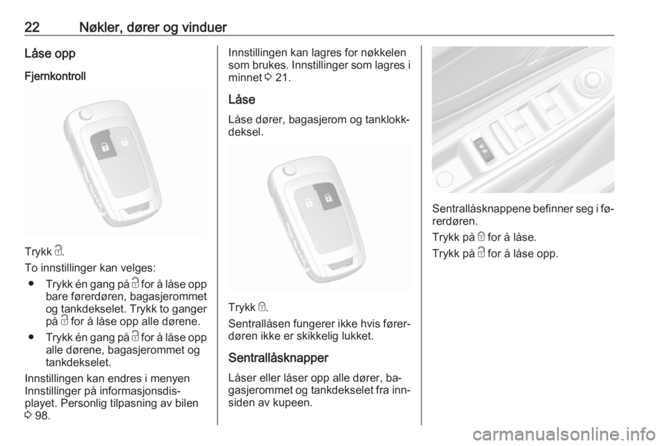 OPEL MOKKA 2016.5  Instruksjonsbok 22Nøkler, dører og vinduerLåse oppFjernkontroll
Trykk  c.
To innstillinger kan velges: ● Trykk én gang på  c for å låse opp
bare førerdøren, bagasjerommet
og tankdekselet. Trykk to ganger
p