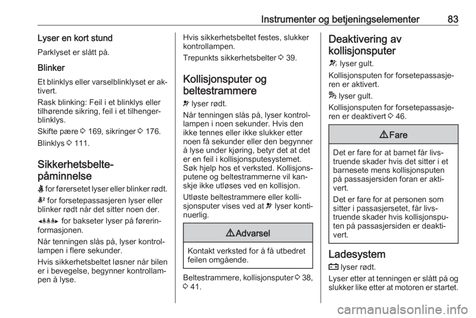 OPEL MOKKA 2016.5  Instruksjonsbok Instrumenter og betjeningselementer83Lyser en kort stund
Parklyset er slått på.
Blinker Et blinklys eller varselblinklyset er ak‐
tivert.
Rask blinking: Feil i et blinklys eller
tilhørende sikrin