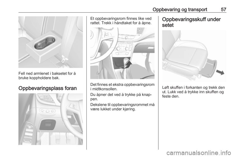 OPEL MOKKA X 2018.5 Brukerhåndbok for infotainmentsystem Oppbevaring og transport57
Fell ned armlenet i baksetet for å
bruke koppholdere bak.
Oppbevaringsplass foran
Et oppbevaringsrom finnes like ved
rattet. Trekk i håndtaket for å åpne.
Det finnes et OPEL MOKKA X 2018.5 Brukerhåndbok for infotainmentsystem Oppbevaring og transport57
Fell ned armlenet i baksetet for å
bruke koppholdere bak.
Oppbevaringsplass foran
Et oppbevaringsrom finnes like ved
rattet. Trekk i håndtaket for å åpne.
Det finnes et