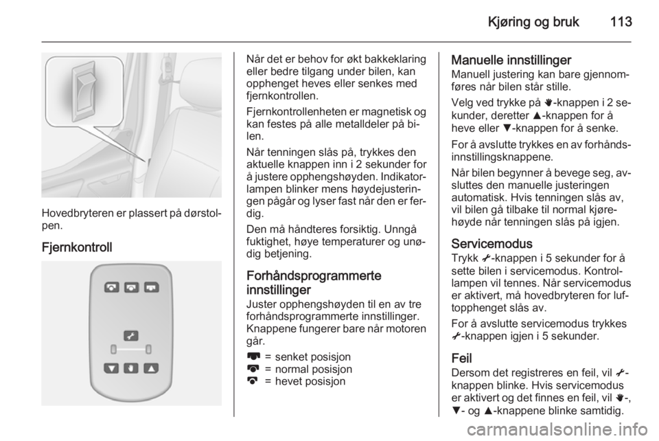OPEL MOVANO_B 2015  Instruksjonsbok Kjøring og bruk113
Hovedbryteren er plassert på dørstol‐pen.
Fjernkontroll
Når det er behov for økt bakkeklaring
eller bedre tilgang under bilen, kan
opphenget heves eller senkes med
fjernkontr