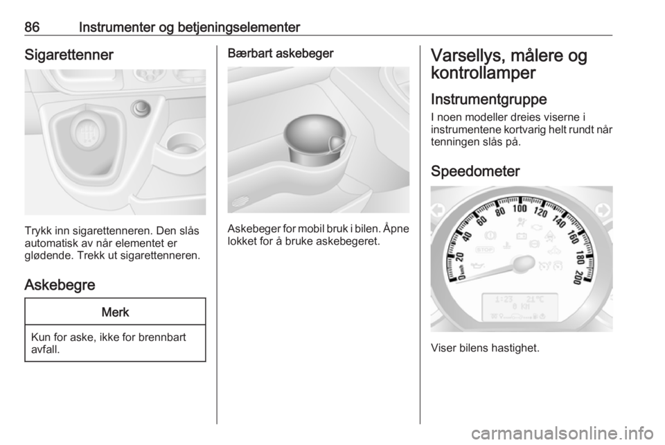 OPEL MOVANO_B 2017.5 Instruksjonsbok 86Instrumenter og betjeningselementerSigarettenner
Trykk inn sigarettenneren. Den slås
automatisk av når elementet er
glødende. Trekk ut sigarettenneren.
Askebegre
Merk
Kun for aske, ikke for brenn OPEL MOVANO_B 2017.5 Instruksjonsbok 86Instrumenter og betjeningselementerSigarettenner
Trykk inn sigarettenneren. Den slås
automatisk av når elementet er
glødende. Trekk ut sigarettenneren.
Askebegre
Merk
Kun for aske, ikke for brenn