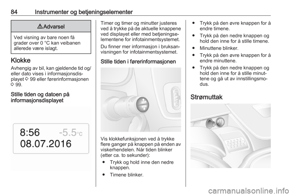 OPEL MOVANO_B 2018  Instruksjonsbok 84Instrumenter og betjeningselementer9Advarsel
Ved visning av bare noen få
grader over 0 °C kan veibanen
allerede være islagt.
Klokke
Avhengig av bil, kan gjeldende tid og/ eller dato vises i infor