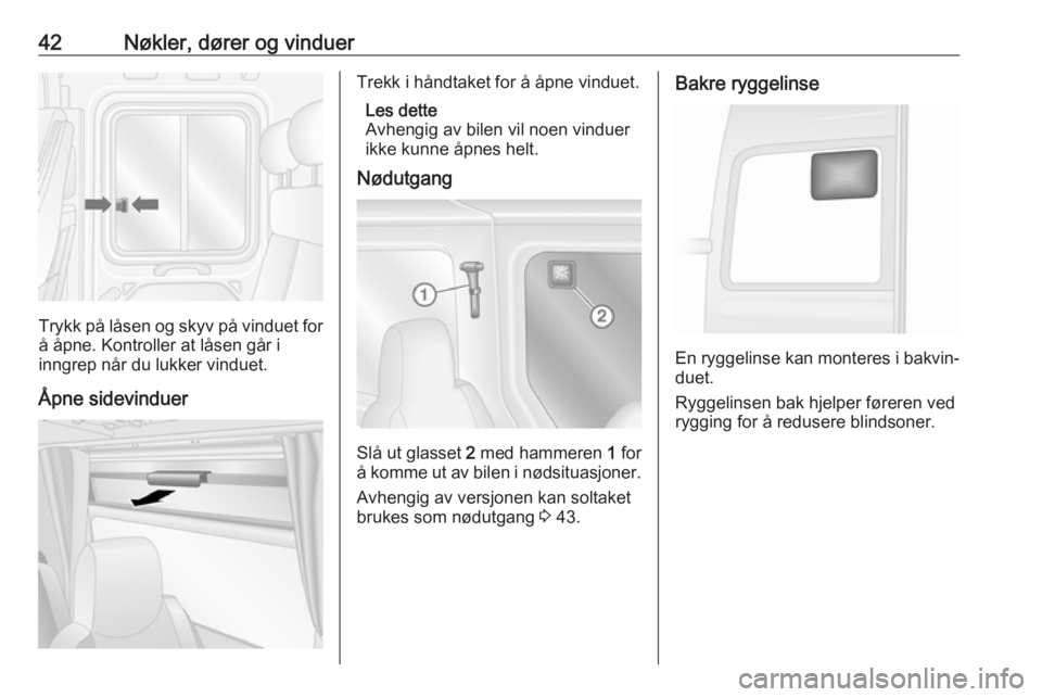 OPEL MOVANO_B 2018.5  Instruksjonsbok 42Nøkler, dører og vinduer
Trykk på låsen og skyv på vinduet forå åpne. Kontroller at låsen går i
inngrep når du lukker vinduet.
Åpne sidevinduer
Trekk i håndtaket for å åpne vinduet. Le