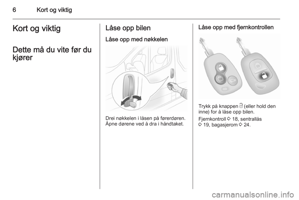 OPEL VIVARO 2014  Instruksjonsbok 6Kort og viktigKort og viktigDette må du vite før du
kjørerLåse opp bilen
Låse opp med nøkkelen
Drei nøkkelen i låsen på førerdøren.
Åpne dørene ved å dra i håndtaket.
Låse opp med fje