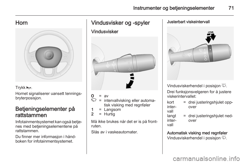 OPEL VIVARO B 2014.5  Instruksjonsbok Instrumenter og betjeningselementer71Horn
Trykk j.
Hornet signaliserer uansett tennings‐
bryterposisjon.
Betjeningselementer på
rattstammen
Infotainmentsystemet kan også betje‐ nes med betjening