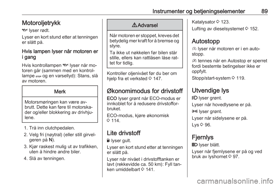 OPEL VIVARO B 2016.5  Instruksjonsbok Instrumenter og betjeningselementer89MotoroljetrykkI  lyser rødt.
Lyser en kort stund etter at tenningen
er slått på.
Hvis lampen lyser når motoren er i gang
Hvis kontrollampen  I lyser når mo‐