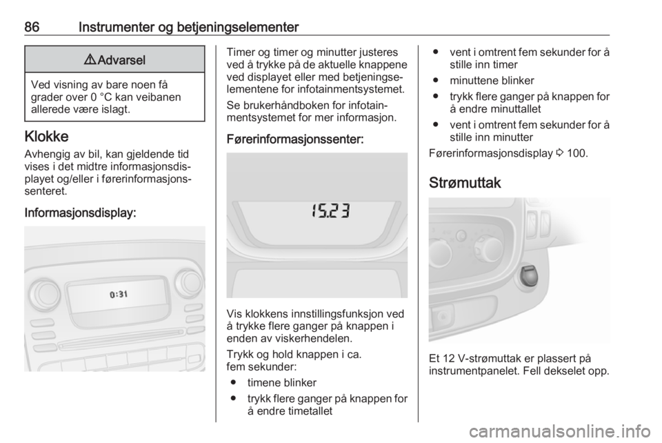 OPEL VIVARO B 2017.5  Instruksjonsbok 86Instrumenter og betjeningselementer9Advarsel
Ved visning av bare noen få
grader over 0 °C kan veibanen
allerede være islagt.
Klokke
Avhengig av bil, kan gjeldende tid
vises i det midtre informasj