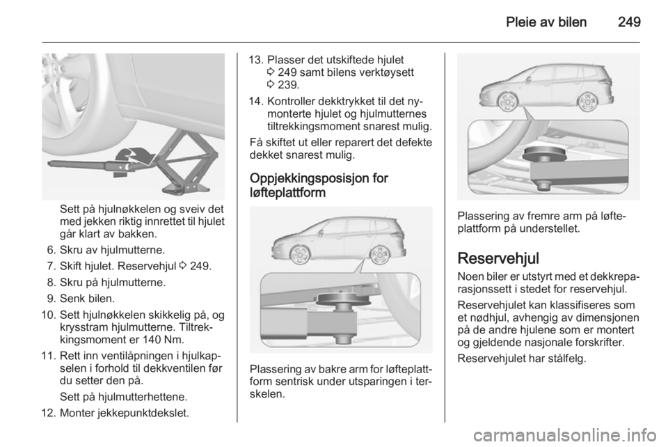 OPEL ZAFIRA C 2014 Instruksjonsbok Pleie av bilen249
Sett på hjulnøkkelen og sveiv det
med jekken riktig innrettet til hjulet
går klart av bakken.
6. Skru av hjulmutterne.
7. Skift hjulet. Reservehjul 3 249.
8. Skru på hjulmuttern OPEL ZAFIRA C 2014 Instruksjonsbok Pleie av bilen249
Sett på hjulnøkkelen og sveiv det
med jekken riktig innrettet til hjulet
går klart av bakken.
6. Skru av hjulmutterne.
7. Skift hjulet. Reservehjul 3 249.
8. Skru på hjulmuttern