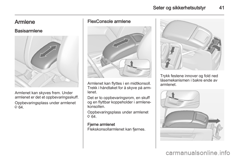 OPEL ZAFIRA C 2014 Instruksjonsbok Seter og sikkerhetsutstyr41ArmleneBasisarmlene
Armlenet kan skyves frem. Under
armlenet er det et oppbevaringsskuff.
Oppbevaringsplass under armlenet
3 64.
FlexConsole armlene
Armlenet kan flyttes i OPEL ZAFIRA C 2014 Instruksjonsbok Seter og sikkerhetsutstyr41ArmleneBasisarmlene
Armlenet kan skyves frem. Under
armlenet er det et oppbevaringsskuff.
Oppbevaringsplass under armlenet
3 64.
FlexConsole armlene
Armlenet kan flyttes i