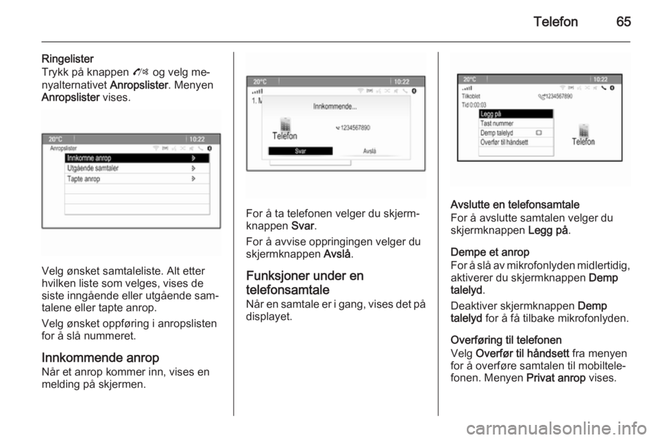 OPEL ZAFIRA C 2014.5 Brukerhåndbok for infotainmentsystem Telefon65
Ringelister
Trykk på knappen O og velg me‐
nyalternativet Anropslister. Menyen
Anropslister vises.
Velg ønsket samtaleliste. Alt etter
hvilken liste som velges, vises de
siste inngåe OPEL ZAFIRA C 2014.5 Brukerhåndbok for infotainmentsystem Telefon65
Ringelister
Trykk på knappen O og velg me‐
nyalternativet Anropslister. Menyen
Anropslister vises.
Velg ønsket samtaleliste. Alt etter
hvilken liste som velges, vises de
siste inngåe
