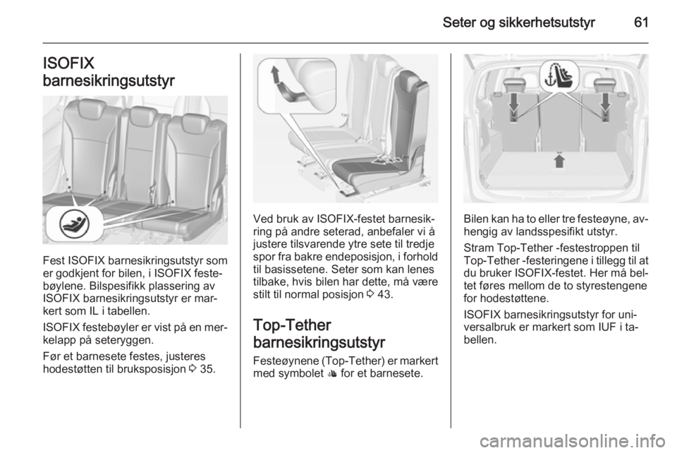 OPEL ZAFIRA C 2014.5  Instruksjonsbok Seter og sikkerhetsutstyr61ISOFIX
barnesikringsutstyr
Fest ISOFIX barnesikringsutstyr som
er godkjent for bilen, i ISOFIX feste‐
bøylene. Bilspesifikk plassering av
ISOFIX barnesikringsutstyr er ma