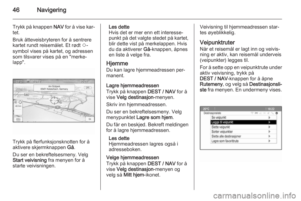 OPEL ZAFIRA C 2015  Brukerhåndbok for infotainmentsystem 46Navigering
Trykk på knappen NAV for å vise kar‐
tet.
Bruk åtteveisbryteren for å sentrere
kartet rundt reisemålet. Et rødt  v-
symbol vises på kartet, og adressen som tilsvarer vises på en