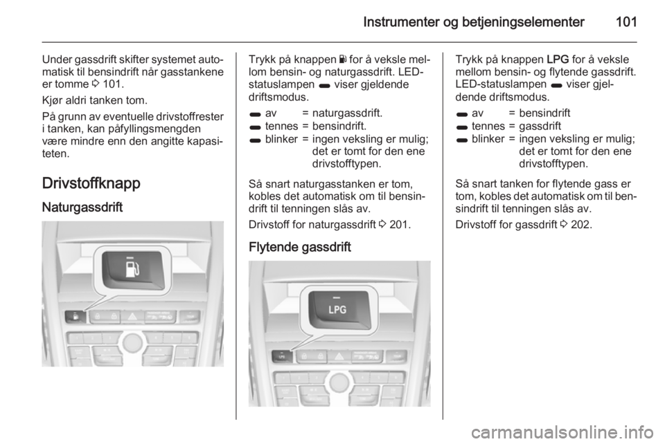 OPEL ZAFIRA C 2015  Instruksjonsbok Instrumenter og betjeningselementer101
Under gassdrift skifter systemet auto‐matisk til bensindrift når gasstankene
er tomme  3 101.
Kjør aldri tanken tom.
På grunn av eventuelle drivstoffrester 