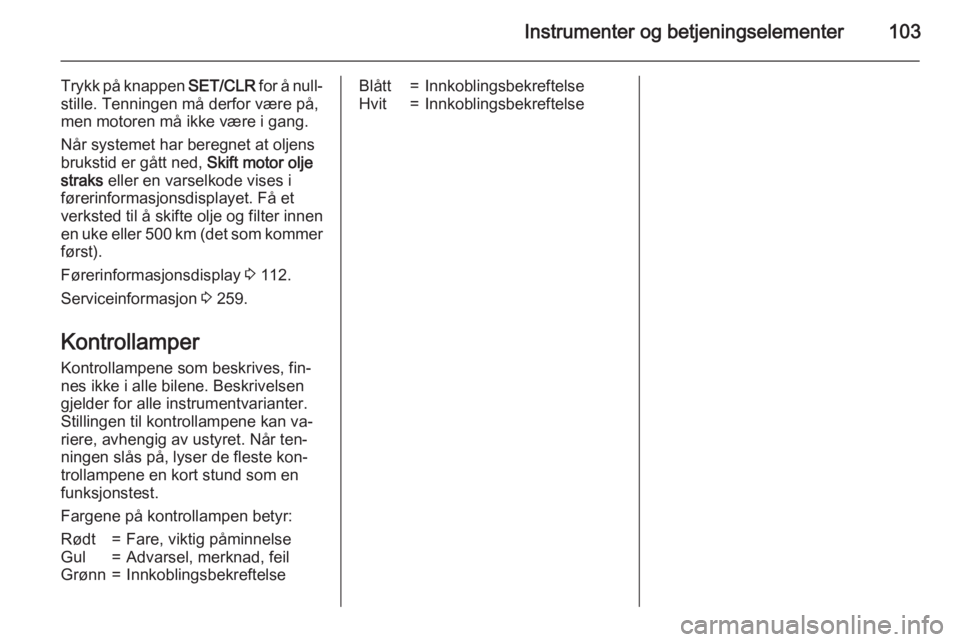 OPEL ZAFIRA C 2015  Instruksjonsbok Instrumenter og betjeningselementer103
Trykk på knappen SET/CLR for å null‐
stille. Tenningen må derfor være på,
men motoren må ikke være i gang.
Når systemet har beregnet at oljens
brukstid