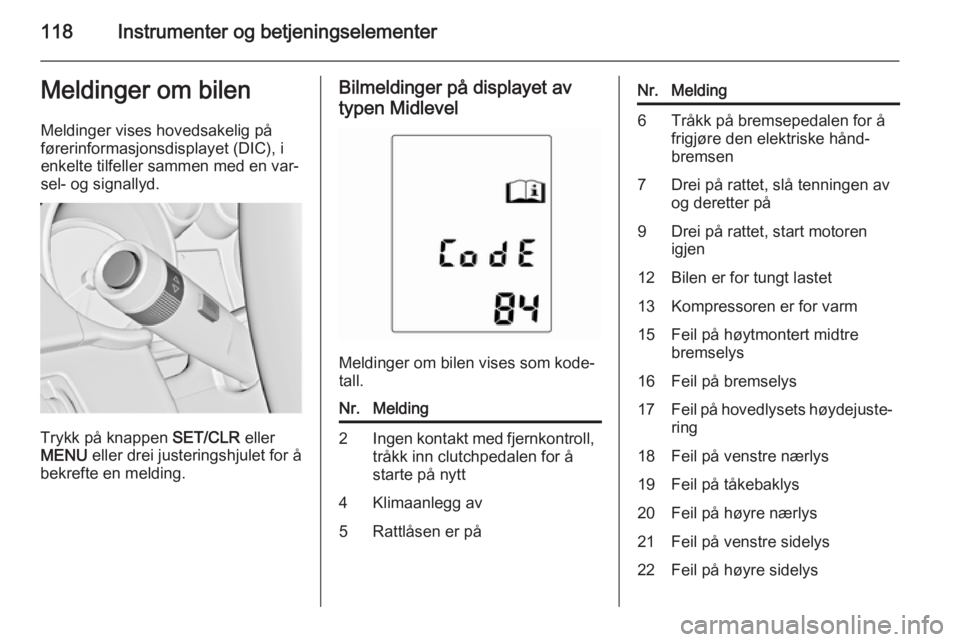 OPEL ZAFIRA C 2015  Instruksjonsbok 118Instrumenter og betjeningselementerMeldinger om bilen
Meldinger vises hovedsakelig på førerinformasjonsdisplayet (DIC), i
enkelte tilfeller sammen med en var‐
sel- og signallyd.
Trykk på knapp