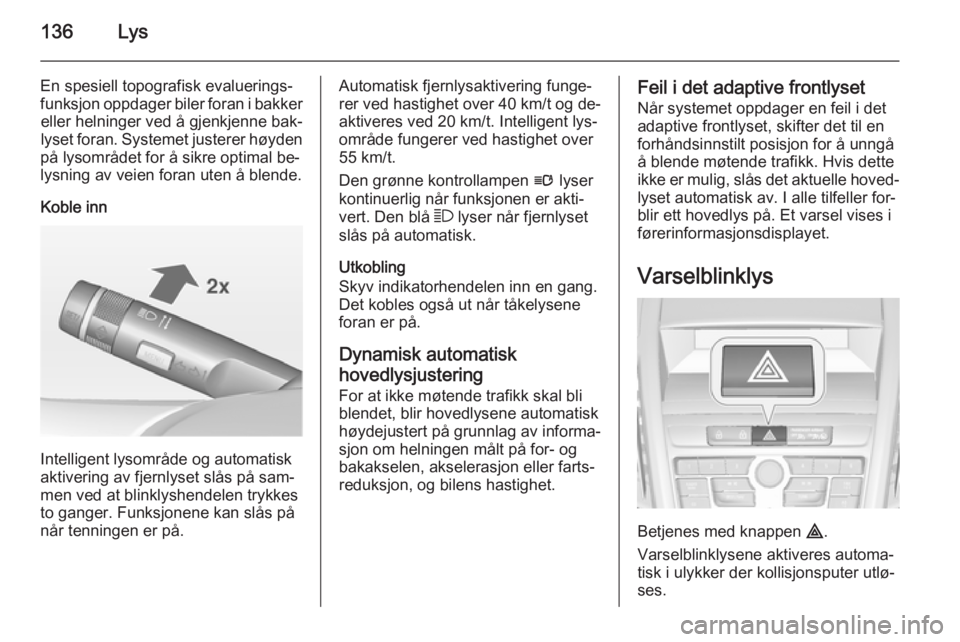 OPEL ZAFIRA C 2015  Instruksjonsbok 136Lys
En spesiell topografisk evaluerings‐
funksjon oppdager biler foran i bakker eller helninger ved å gjenkjenne bak‐
lyset foran. Systemet justerer høyden
på lysområdet for å sikre optima