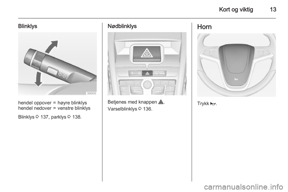 OPEL ZAFIRA C 2015  Instruksjonsbok Kort og viktig13
Blinklyshendel oppover=høyre blinklyshendel nedover=venstre blinklys
Blinklys 3 137, parklys  3 138.
Nødblinklys
Betjenes med knappen  ¨.
Varselblinklys  3 136.
Horn
Trykk  j. 