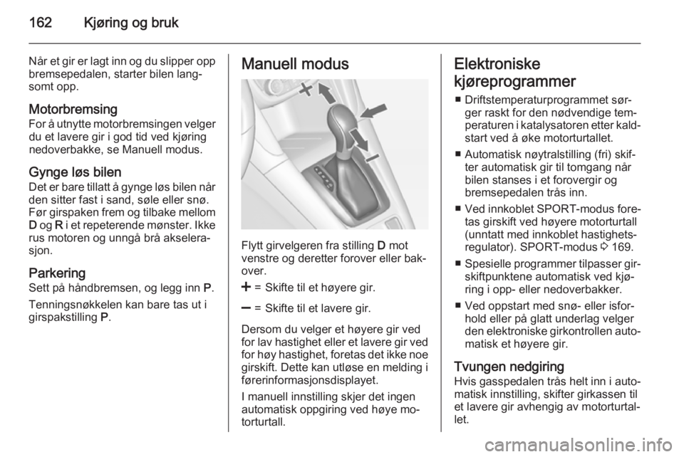 OPEL ZAFIRA C 2015  Instruksjonsbok 162Kjøring og bruk
Når et gir er lagt inn og du slipper opp
bremsepedalen, starter bilen lang‐
somt opp.
Motorbremsing
For å utnytte motorbremsingen velger du et lavere gir i god tid ved kjøring