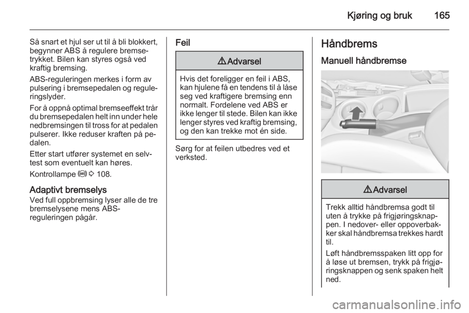 OPEL ZAFIRA C 2015  Instruksjonsbok Kjøring og bruk165
Så snart et hjul ser ut til å bli blokkert,begynner ABS å regulere bremse‐
trykket. Bilen kan styres også ved
kraftig bremsing.
ABS-reguleringen merkes i form av
pulsering i 