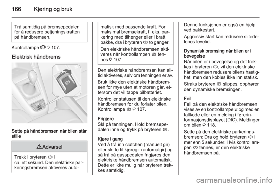 OPEL ZAFIRA C 2015  Instruksjonsbok 166Kjøring og brukTrå samtidig på bremsepedalenfor å redusere betjeningskraften
på håndbremsen.
Kontrollampe  R 3  107.
Elektrisk håndbrems
Sette på håndbremsen når bilen står
stille
9 Adva