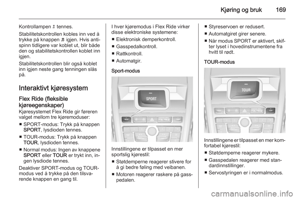 OPEL ZAFIRA C 2015  Instruksjonsbok Kjøring og bruk169
Kontrollampen n tennes.
Stabilitetskontrollen kobles inn ved å
trykke på knappen  b igjen. Hvis anti‐
spinn tidligere var koblet ut, blir både den og stabilitetskontrollen kob