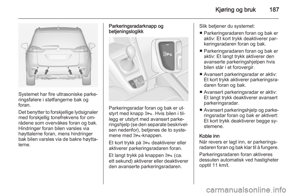 OPEL ZAFIRA C 2015 Instruksjonsbok Kjøring og bruk187
Systemet har fire ultrasoniske parke‐
ringsfølere i støtfangerne bak og
foran.
Det benytter to forskjellige lydsignaler
med forskjellig tonefrekvens for om‐
rådene som overv OPEL ZAFIRA C 2015 Instruksjonsbok Kjøring og bruk187
Systemet har fire ultrasoniske parke‐
ringsfølere i støtfangerne bak og
foran.
Det benytter to forskjellige lydsignaler
med forskjellig tonefrekvens for om‐
rådene som overv