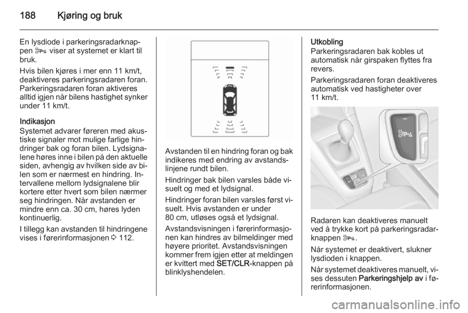 OPEL ZAFIRA C 2015 Instruksjonsbok 188Kjøring og bruk
En lysdiode i parkeringsradarknap‐pen D viser at systemet er klart til
bruk.
Hvis bilen kjøres i mer enn 11 km/t,
deaktiveres parkeringsradaren foran.
Parkeringsradaren foran a OPEL ZAFIRA C 2015 Instruksjonsbok 188Kjøring og bruk
En lysdiode i parkeringsradarknap‐pen D viser at systemet er klart til
bruk.
Hvis bilen kjøres i mer enn 11 km/t,
deaktiveres parkeringsradaren foran.
Parkeringsradaren foran a