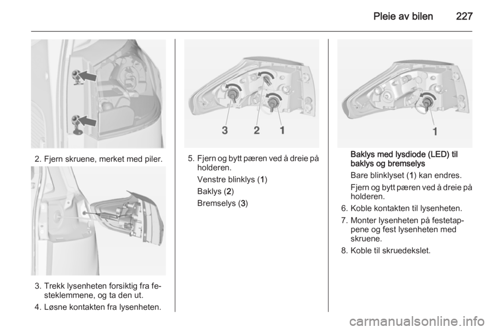 OPEL ZAFIRA C 2015  Instruksjonsbok Pleie av bilen227
2. Fjern skruene, merket med piler.
3. Trekk lysenheten forsiktig fra fe‐steklemmene, og ta den ut.
4. Løsne kontakten fra lysenheten.
5. Fjern og bytt pæren ved å dreie på
hol OPEL ZAFIRA C 2015  Instruksjonsbok Pleie av bilen227
2. Fjern skruene, merket med piler.
3. Trekk lysenheten forsiktig fra fe‐steklemmene, og ta den ut.
4. Løsne kontakten fra lysenheten.
5. Fjern og bytt pæren ved å dreie på
hol